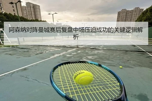 阿森纳对阵曼城赛后复盘中场压迫成功的关键逻辑解析