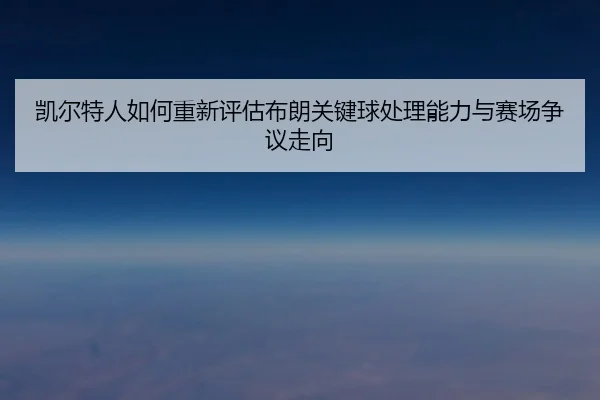 凯尔特人如何重新评估布朗关键球处理能力与赛场争议走向