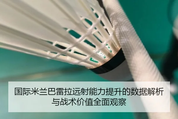 国际米兰巴雷拉远射能力提升的数据解析与战术价值全面观察 - kaiyun