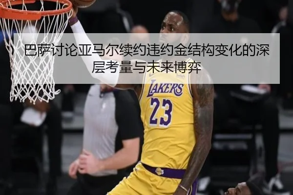 巴萨讨论亚马尔续约违约金结构变化的深层考量与未来博弈（kaiyun）