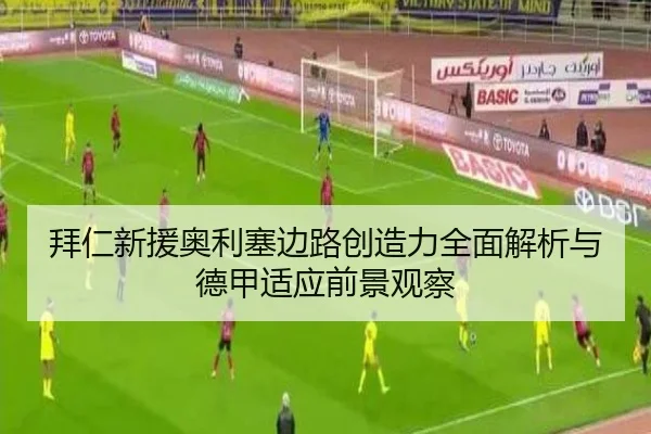 拜仁新援奥利塞边路创造力全面解析与德甲适应前景观察 - kaiyun