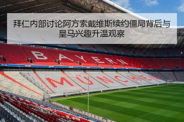 拜仁内部讨论阿方索戴维斯续约僵局背后与皇马兴趣升温观察（kaiyun）
