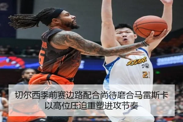 切尔西季前赛边路配合尚待磨合马雷斯卡以高位压迫重塑进攻节奏 - kaiyun